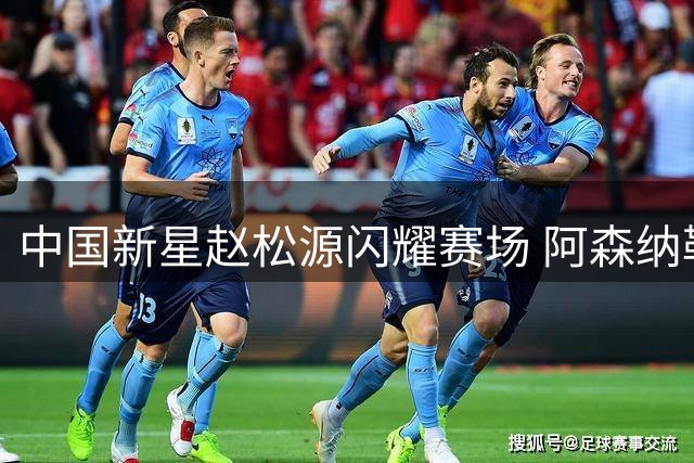 中国新星赵松源闪耀赛场 阿森纳勒沃库森竞相关注