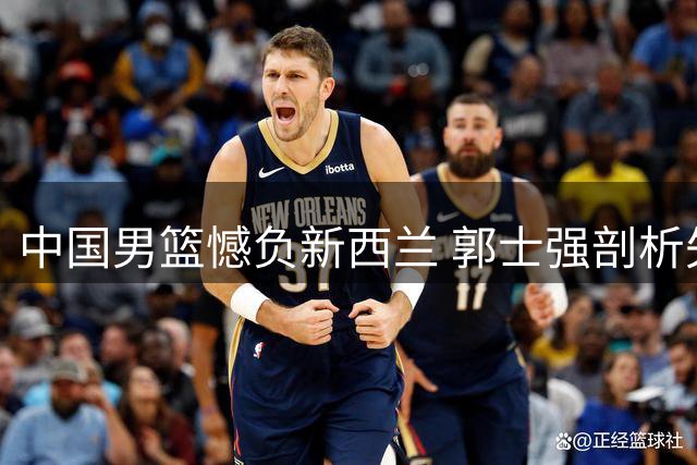 中国男篮憾负新西兰 郭士强剖析失利三大症结