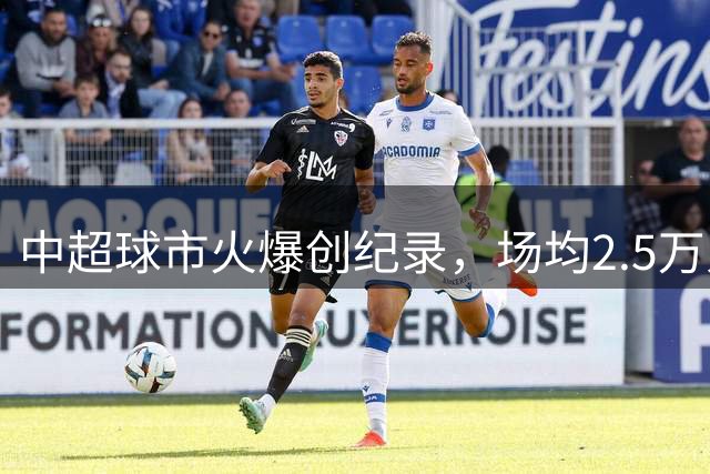 中超球市火爆创纪录，场均2.5万人稳居亚洲第一