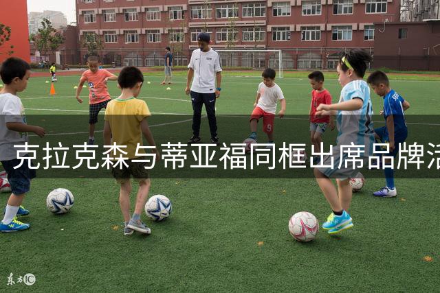 克拉克森与蒂亚福同框出席品牌活动 发文祝福网坛好友