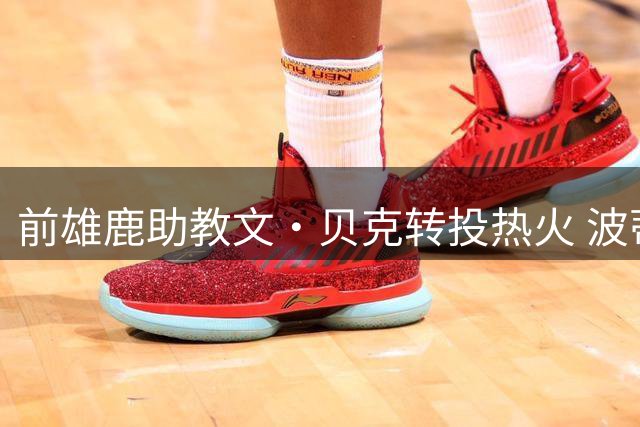 前雄鹿助教文·贝克转投热火 波蒂斯点赞引关注