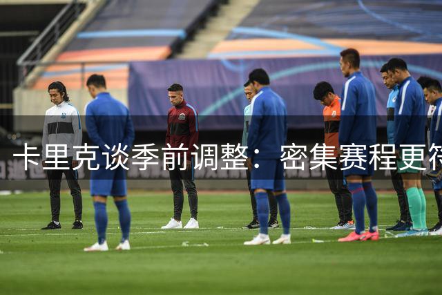 卡里克谈季前调整：密集赛程更符合球队习惯