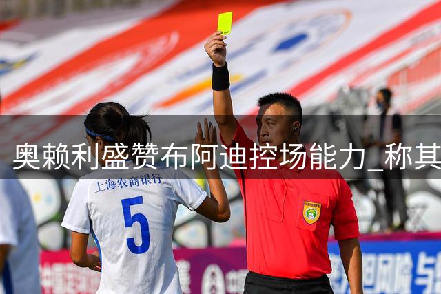 奥赖利盛赞布阿迪控场能力 称其将成曼城关键先生