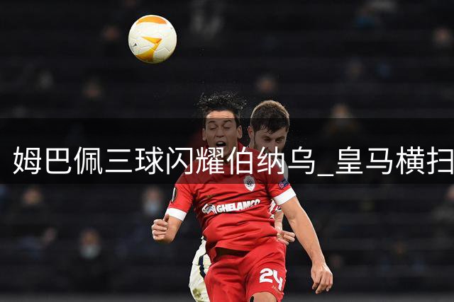 姆巴佩三球闪耀伯纳乌 皇马横扫皇家社会迎穆帅主场首胜