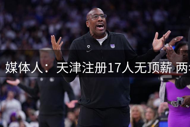 媒体人：天津注册17人无顶薪 两年前转战娱乐圈的吕安宇签1+1合同