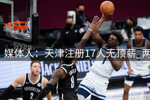 媒体人：天津注册17人无顶薪 两年前转战娱乐圈的吕安宇签1+1合同