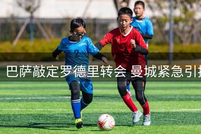 巴萨敲定罗德里转会 曼城紧急引援填补中场空缺