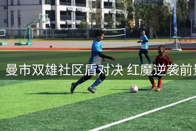 曼市双雄社区盾对决 红魔逆袭前景堪忧