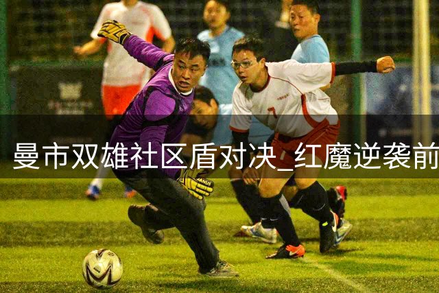 曼市双雄社区盾对决 红魔逆袭前景堪忧