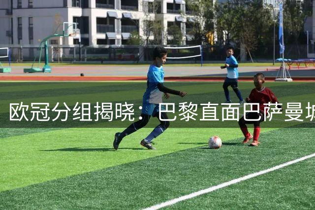 欧冠分组揭晓：巴黎直面巴萨曼城 皇马迎战穆氏旧部