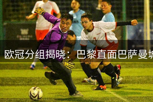 欧冠分组揭晓：巴黎直面巴萨曼城 皇马迎战穆氏旧部