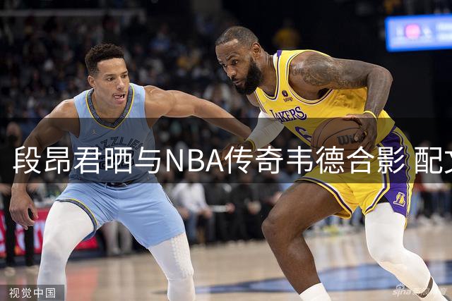 段昂君晒与NBA传奇韦德合影 配文简洁有力