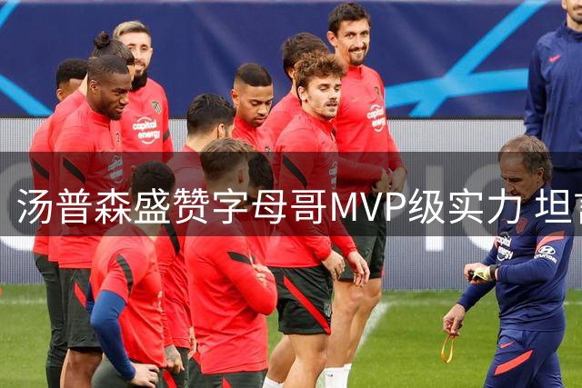 汤普森盛赞字母哥MVP级实力 坦言与顶尖球员合作令人振奋