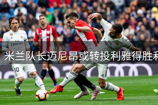米兰队长迈尼昂或转投利雅得胜利 沙特豪门趁势出手