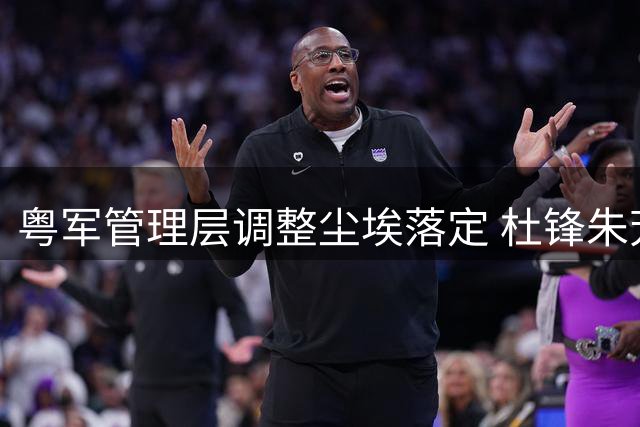 粤军管理层调整尘埃落定 杜锋朱芳雨转任新职 青年球员流动引关注