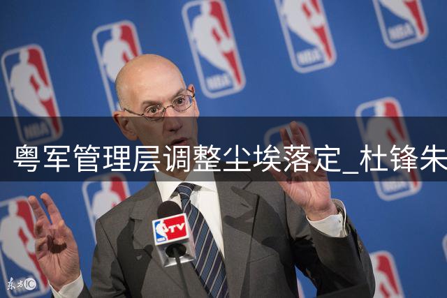 粤军管理层调整尘埃落定 杜锋朱芳雨转任新职 青年球员流动引关注