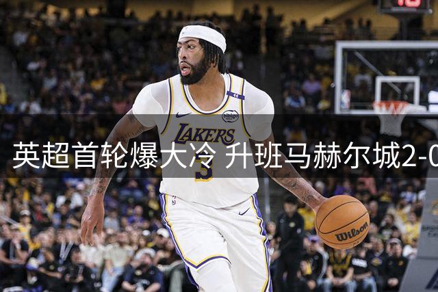 英超首轮爆大冷 升班马赫尔城2-0完胜曼联