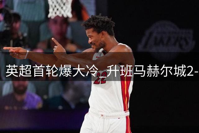 英超首轮爆大冷 升班马赫尔城2-0完胜曼联
