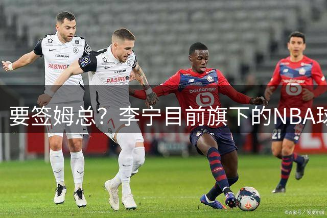 要签姆总？李宁目前旗下的NBA球员：库里领衔 杨瀚森&韦德在列