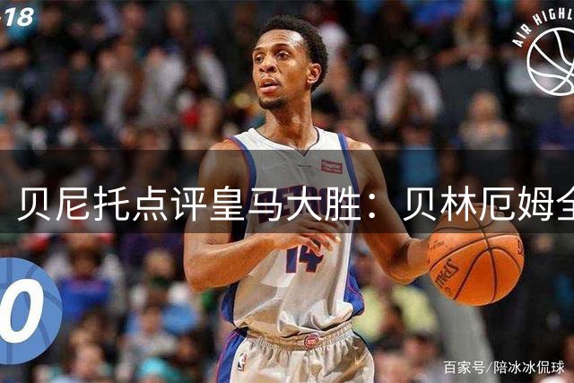 贝尼托点评皇马大胜：贝林厄姆全力以赴 居莱尔面临激烈竞争