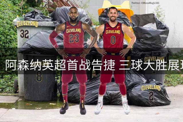 阿森纳英超首战告捷 三球大胜展现卫冕实力
