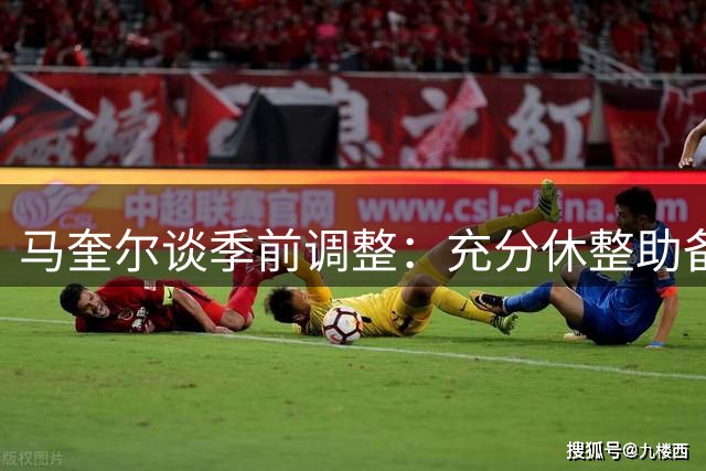 马奎尔谈季前调整：充分休整助备战 盛赞新援蒂勒曼斯