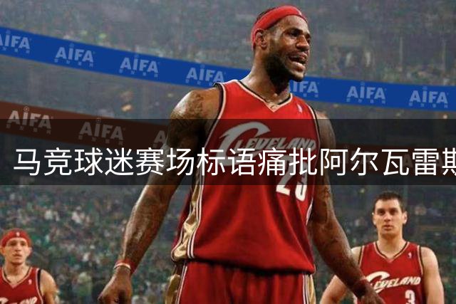 马竞球迷赛场标语痛批阿尔瓦雷斯转会风波
