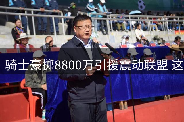 骑士豪掷8800万引援震动联盟 这笔天价签约暗藏玄机