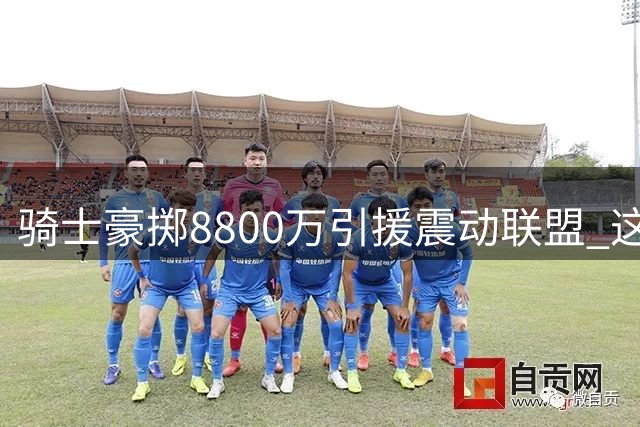 骑士豪掷8800万引援震动联盟 这笔天价签约暗藏玄机